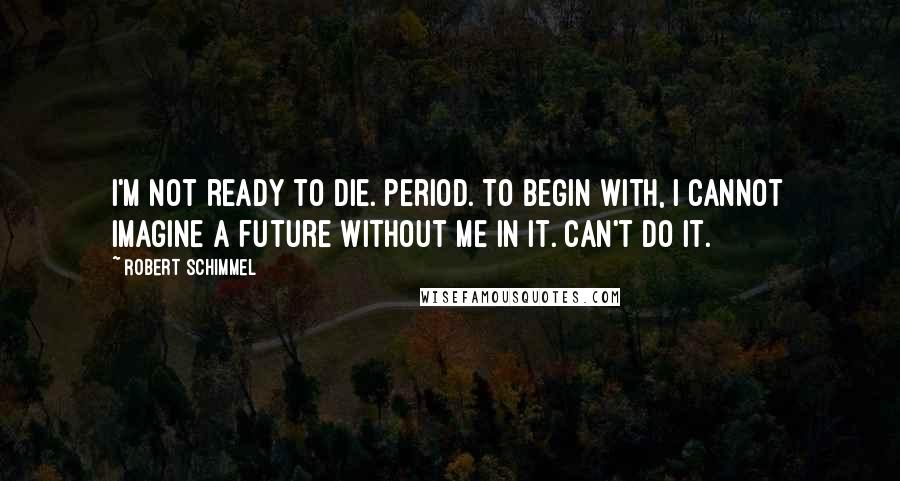 Robert Schimmel Quotes: I'm not ready to die. Period. To begin with, I cannot imagine a future without me in it. Can't do it.