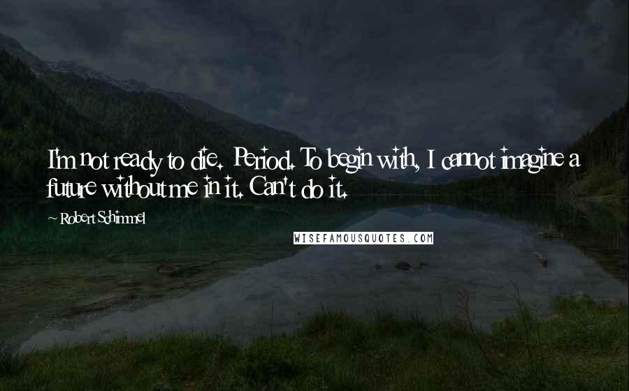 Robert Schimmel Quotes: I'm not ready to die. Period. To begin with, I cannot imagine a future without me in it. Can't do it.