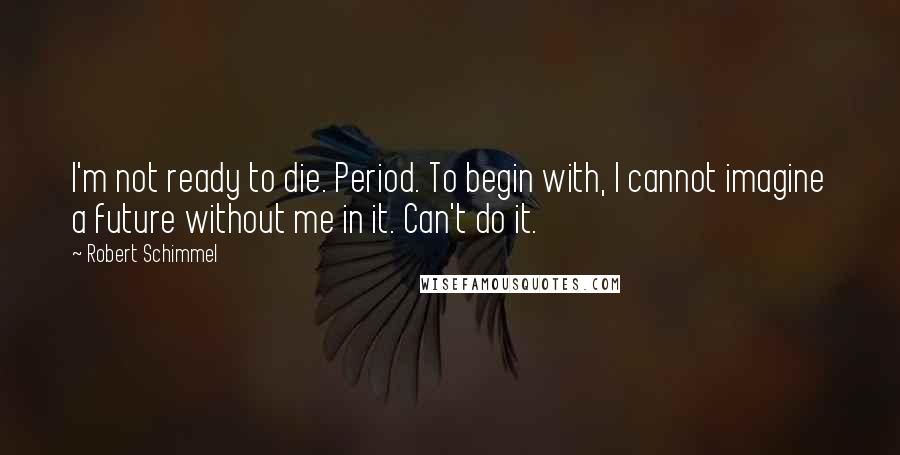 Robert Schimmel Quotes: I'm not ready to die. Period. To begin with, I cannot imagine a future without me in it. Can't do it.