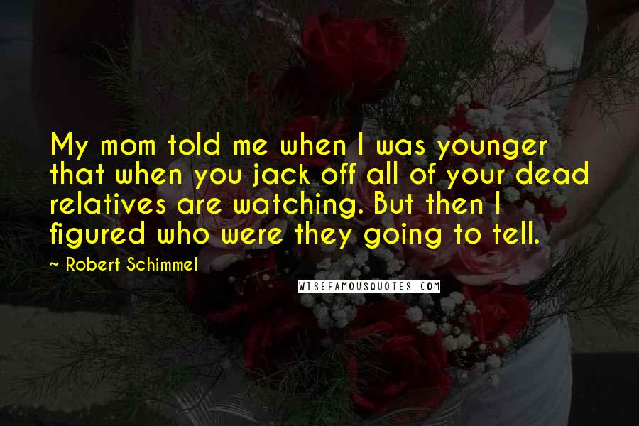 Robert Schimmel Quotes: My mom told me when I was younger that when you jack off all of your dead relatives are watching. But then I figured who were they going to tell.