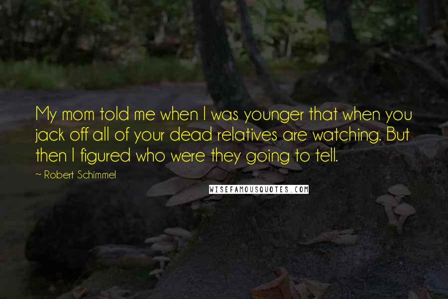 Robert Schimmel Quotes: My mom told me when I was younger that when you jack off all of your dead relatives are watching. But then I figured who were they going to tell.