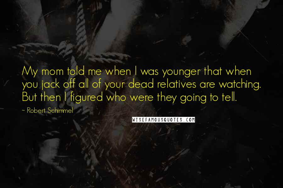 Robert Schimmel Quotes: My mom told me when I was younger that when you jack off all of your dead relatives are watching. But then I figured who were they going to tell.