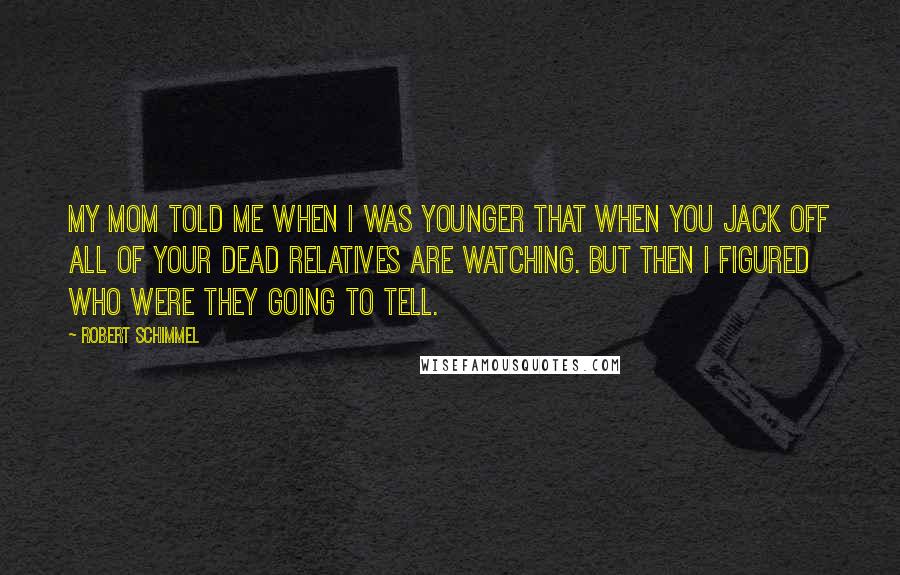 Robert Schimmel Quotes: My mom told me when I was younger that when you jack off all of your dead relatives are watching. But then I figured who were they going to tell.