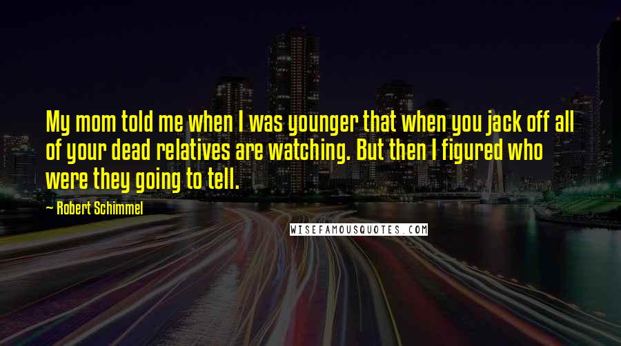 Robert Schimmel Quotes: My mom told me when I was younger that when you jack off all of your dead relatives are watching. But then I figured who were they going to tell.