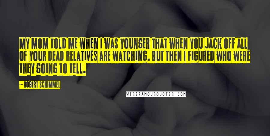 Robert Schimmel Quotes: My mom told me when I was younger that when you jack off all of your dead relatives are watching. But then I figured who were they going to tell.
