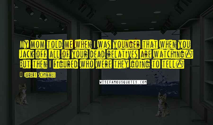 Robert Schimmel Quotes: My mom told me when I was younger that when you jack off all of your dead relatives are watching. But then I figured who were they going to tell.
