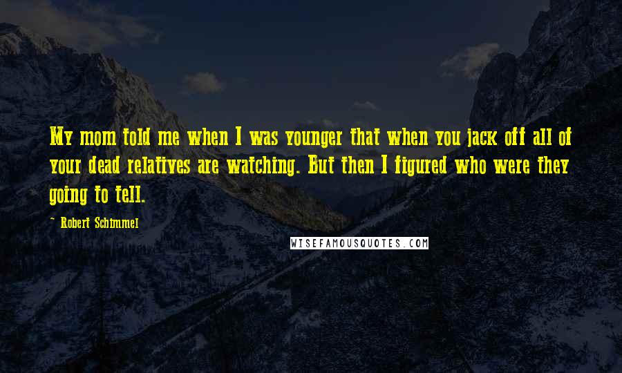 Robert Schimmel Quotes: My mom told me when I was younger that when you jack off all of your dead relatives are watching. But then I figured who were they going to tell.