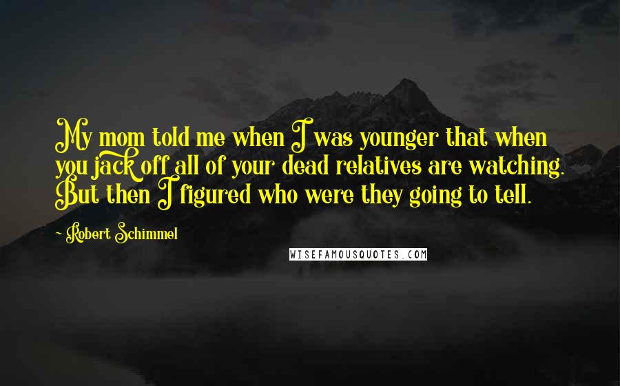Robert Schimmel Quotes: My mom told me when I was younger that when you jack off all of your dead relatives are watching. But then I figured who were they going to tell.