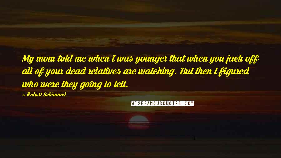 Robert Schimmel Quotes: My mom told me when I was younger that when you jack off all of your dead relatives are watching. But then I figured who were they going to tell.