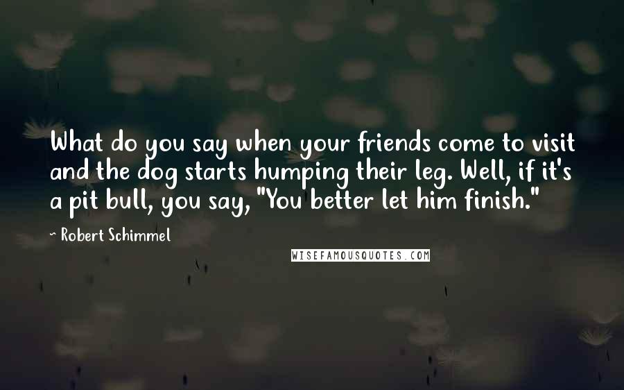 Robert Schimmel Quotes: What do you say when your friends come to visit and the dog starts humping their leg. Well, if it's a pit bull, you say, "You better let him finish."