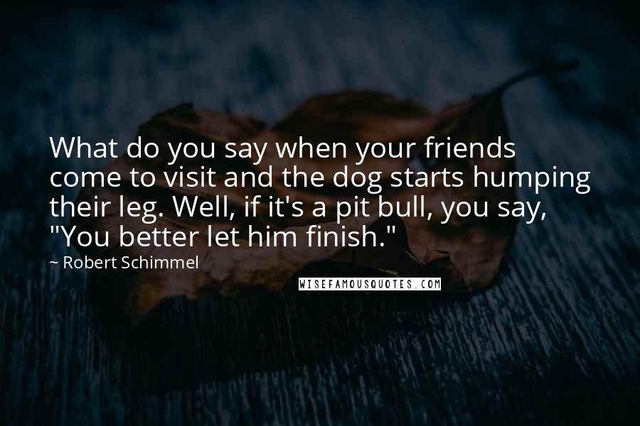 Robert Schimmel Quotes: What do you say when your friends come to visit and the dog starts humping their leg. Well, if it's a pit bull, you say, "You better let him finish."