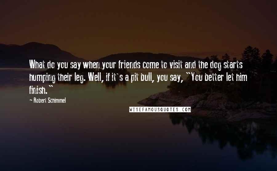 Robert Schimmel Quotes: What do you say when your friends come to visit and the dog starts humping their leg. Well, if it's a pit bull, you say, "You better let him finish."