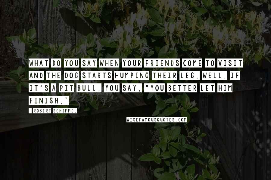 Robert Schimmel Quotes: What do you say when your friends come to visit and the dog starts humping their leg. Well, if it's a pit bull, you say, "You better let him finish."