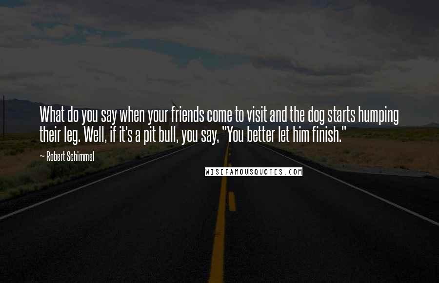 Robert Schimmel Quotes: What do you say when your friends come to visit and the dog starts humping their leg. Well, if it's a pit bull, you say, "You better let him finish."