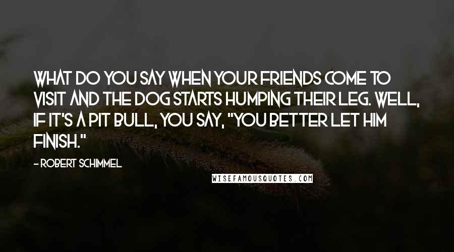 Robert Schimmel Quotes: What do you say when your friends come to visit and the dog starts humping their leg. Well, if it's a pit bull, you say, "You better let him finish."