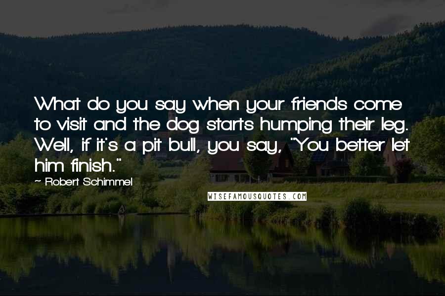 Robert Schimmel Quotes: What do you say when your friends come to visit and the dog starts humping their leg. Well, if it's a pit bull, you say, "You better let him finish."