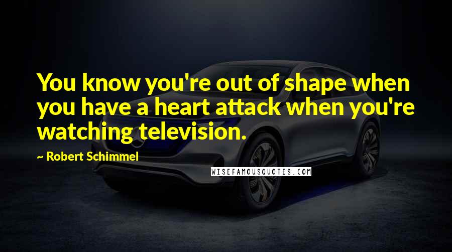 Robert Schimmel Quotes: You know you're out of shape when you have a heart attack when you're watching television.