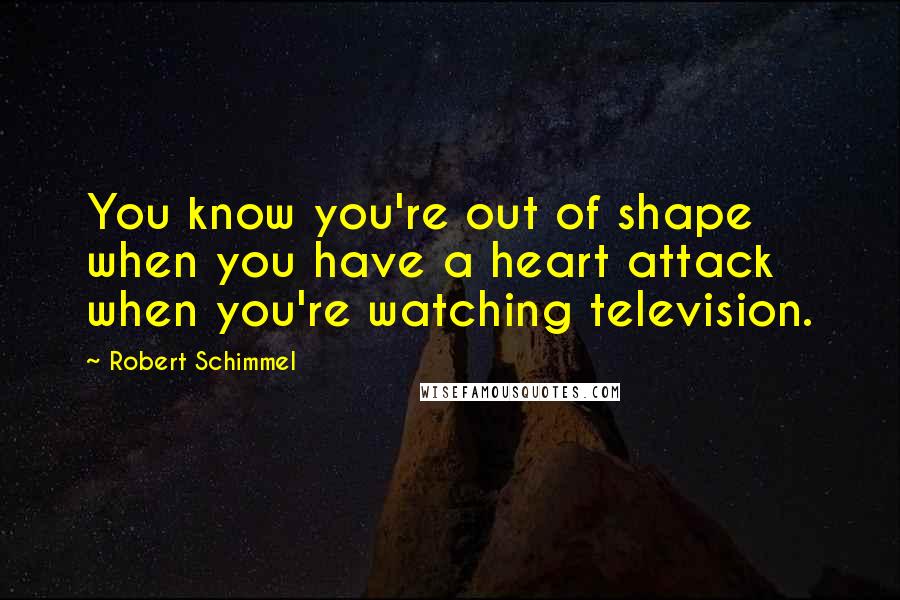 Robert Schimmel Quotes: You know you're out of shape when you have a heart attack when you're watching television.