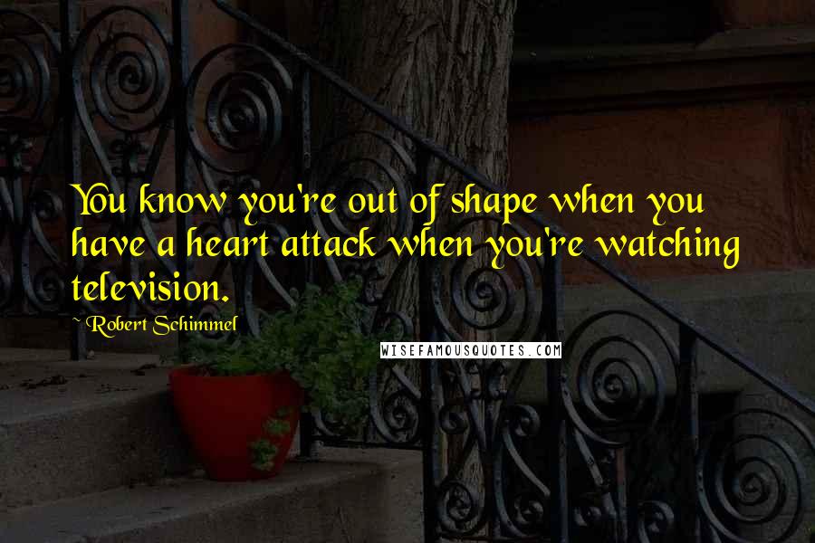 Robert Schimmel Quotes: You know you're out of shape when you have a heart attack when you're watching television.