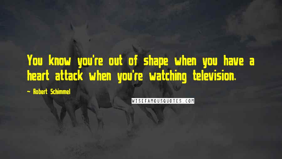 Robert Schimmel Quotes: You know you're out of shape when you have a heart attack when you're watching television.