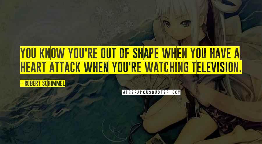 Robert Schimmel Quotes: You know you're out of shape when you have a heart attack when you're watching television.