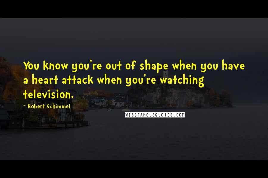 Robert Schimmel Quotes: You know you're out of shape when you have a heart attack when you're watching television.