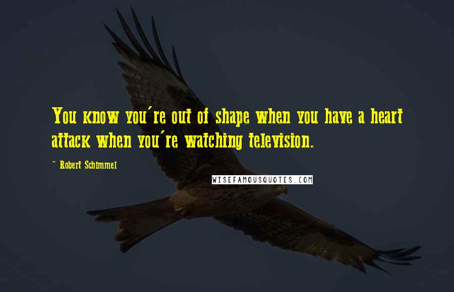 Robert Schimmel Quotes: You know you're out of shape when you have a heart attack when you're watching television.