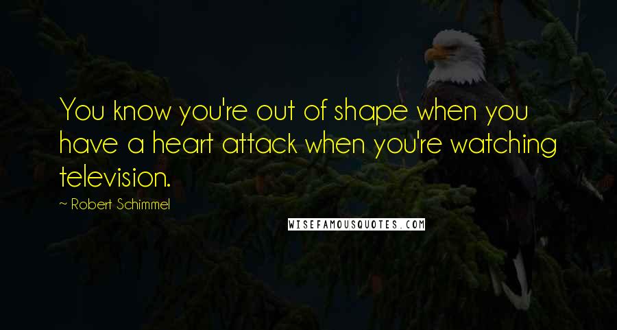 Robert Schimmel Quotes: You know you're out of shape when you have a heart attack when you're watching television.