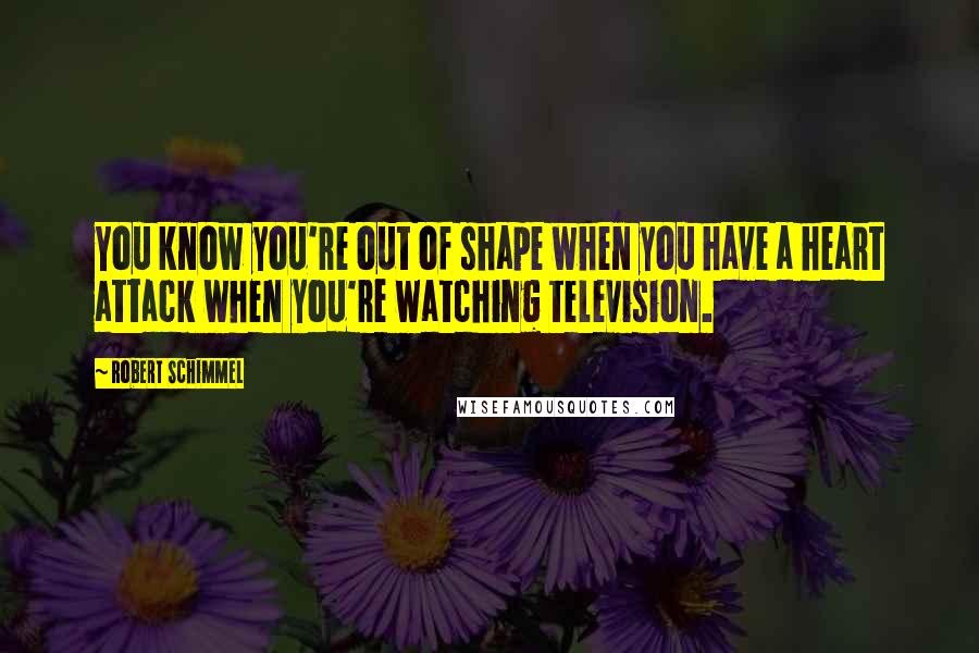 Robert Schimmel Quotes: You know you're out of shape when you have a heart attack when you're watching television.