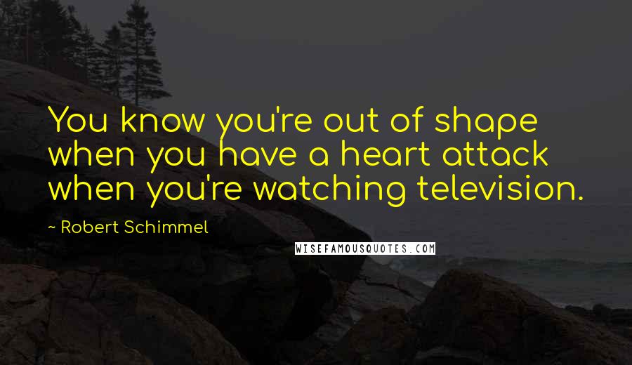 Robert Schimmel Quotes: You know you're out of shape when you have a heart attack when you're watching television.