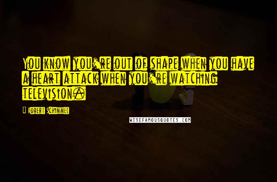 Robert Schimmel Quotes: You know you're out of shape when you have a heart attack when you're watching television.