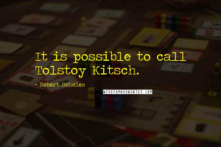 Robert Scholes Quotes: It is possible to call Tolstoy Kitsch.