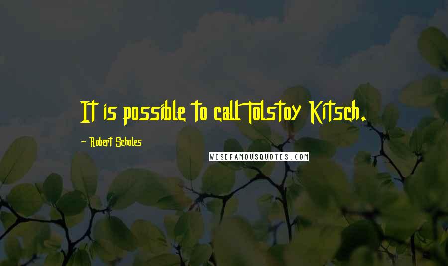 Robert Scholes Quotes: It is possible to call Tolstoy Kitsch.