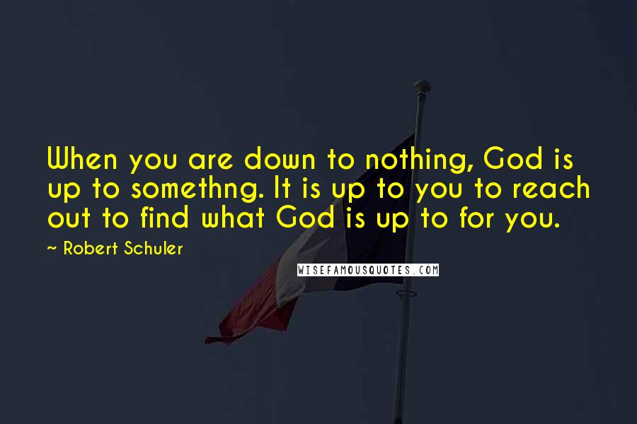 Robert Schuler Quotes: When you are down to nothing, God is up to somethng. It is up to you to reach out to find what God is up to for you.