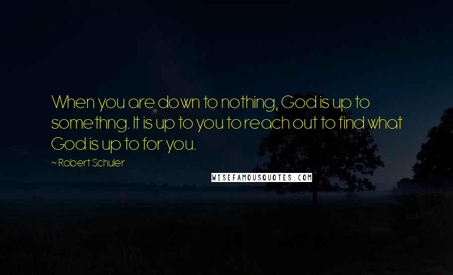 Robert Schuler Quotes: When you are down to nothing, God is up to somethng. It is up to you to reach out to find what God is up to for you.