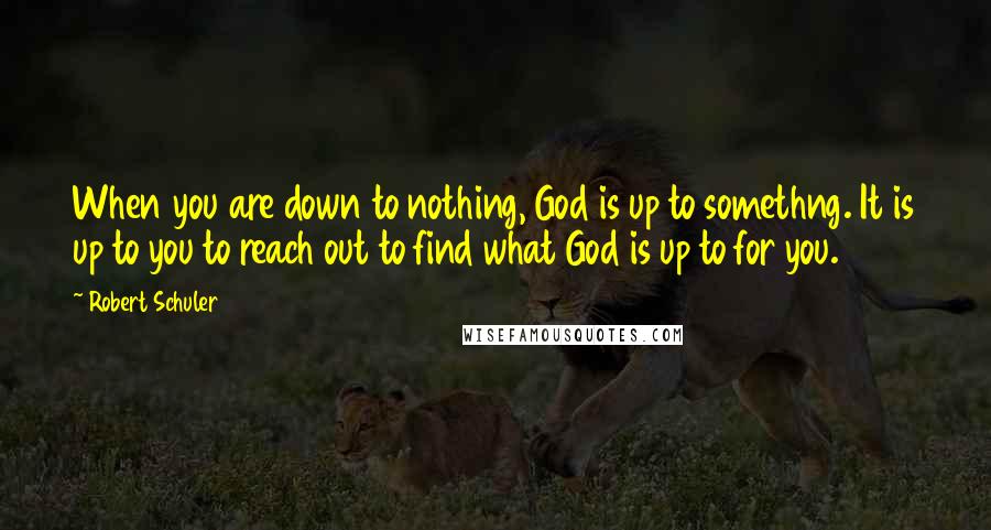 Robert Schuler Quotes: When you are down to nothing, God is up to somethng. It is up to you to reach out to find what God is up to for you.