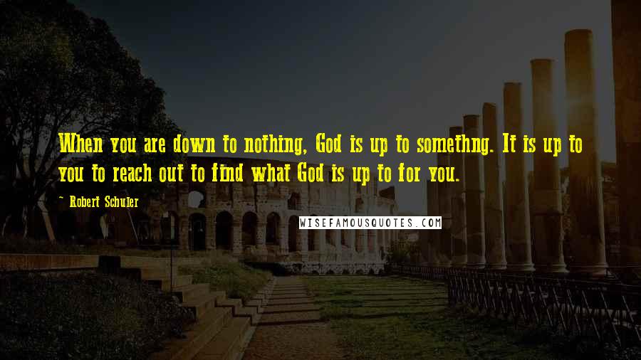 Robert Schuler Quotes: When you are down to nothing, God is up to somethng. It is up to you to reach out to find what God is up to for you.