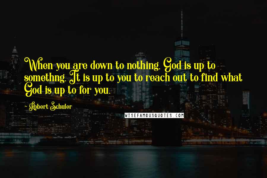 Robert Schuler Quotes: When you are down to nothing, God is up to somethng. It is up to you to reach out to find what God is up to for you.