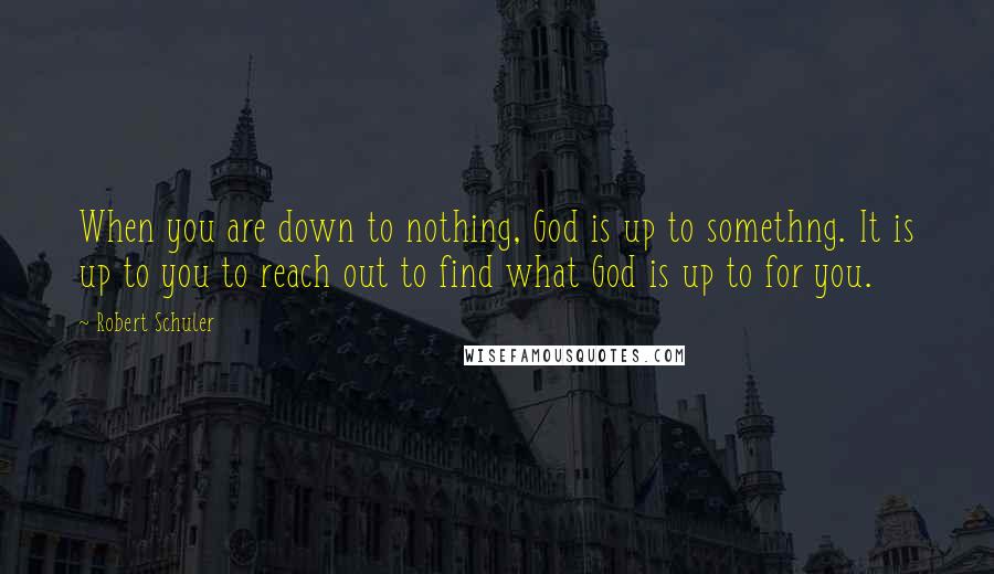 Robert Schuler Quotes: When you are down to nothing, God is up to somethng. It is up to you to reach out to find what God is up to for you.