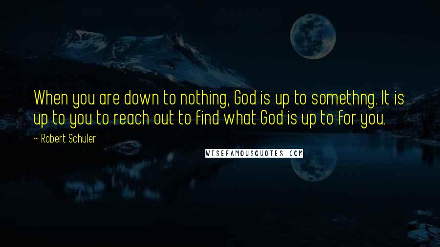 Robert Schuler Quotes: When you are down to nothing, God is up to somethng. It is up to you to reach out to find what God is up to for you.