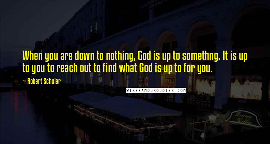 Robert Schuler Quotes: When you are down to nothing, God is up to somethng. It is up to you to reach out to find what God is up to for you.