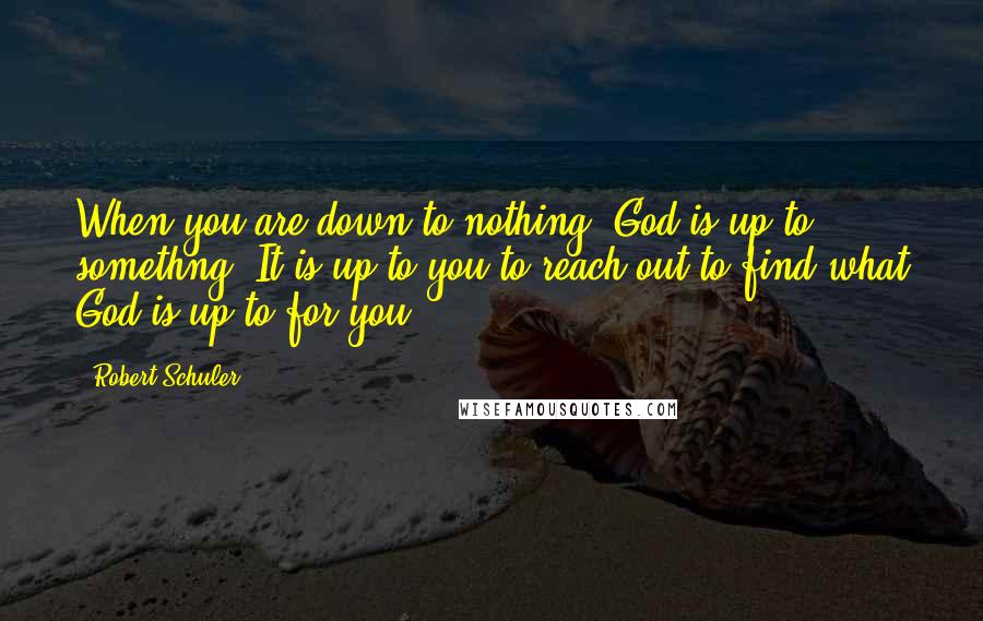 Robert Schuler Quotes: When you are down to nothing, God is up to somethng. It is up to you to reach out to find what God is up to for you.