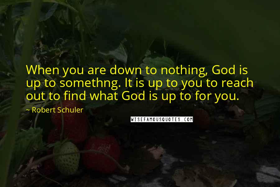 Robert Schuler Quotes: When you are down to nothing, God is up to somethng. It is up to you to reach out to find what God is up to for you.