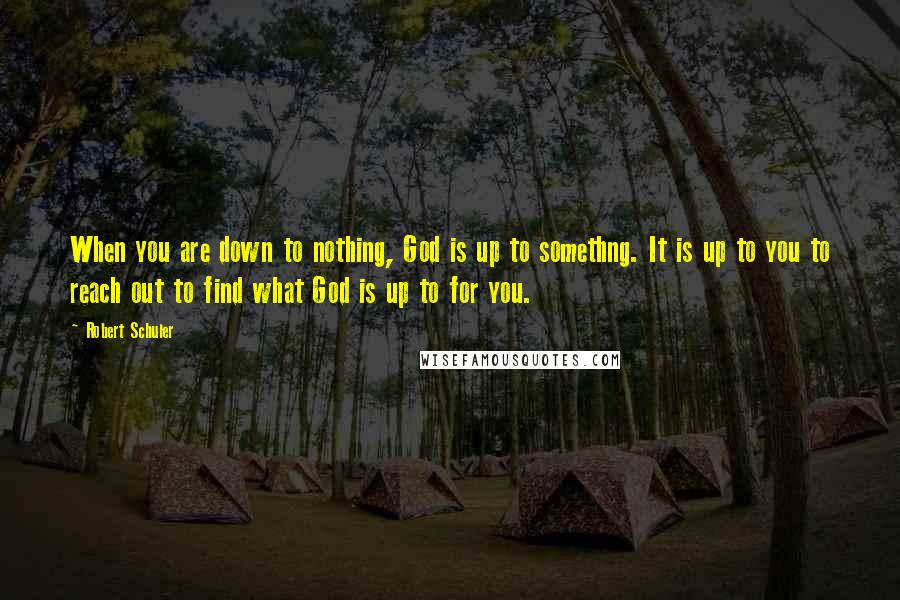 Robert Schuler Quotes: When you are down to nothing, God is up to somethng. It is up to you to reach out to find what God is up to for you.