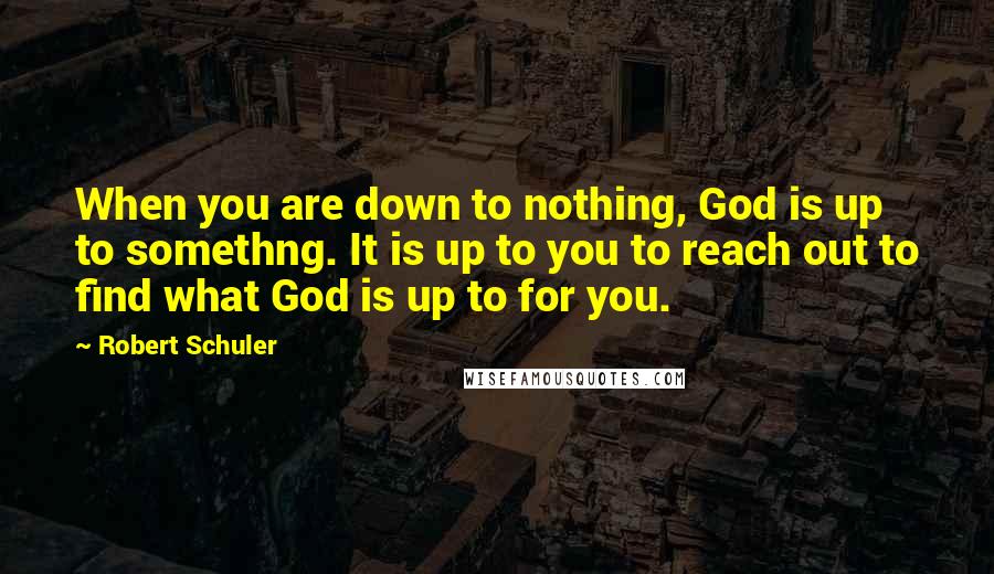 Robert Schuler Quotes: When you are down to nothing, God is up to somethng. It is up to you to reach out to find what God is up to for you.