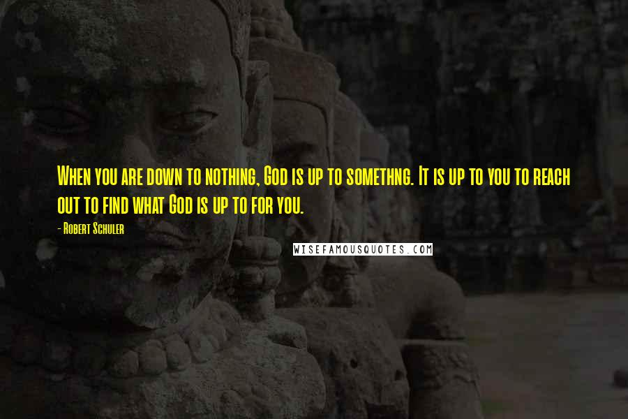 Robert Schuler Quotes: When you are down to nothing, God is up to somethng. It is up to you to reach out to find what God is up to for you.