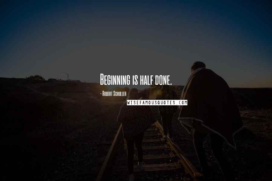 Robert Schuller Quotes: Beginning is half done.
