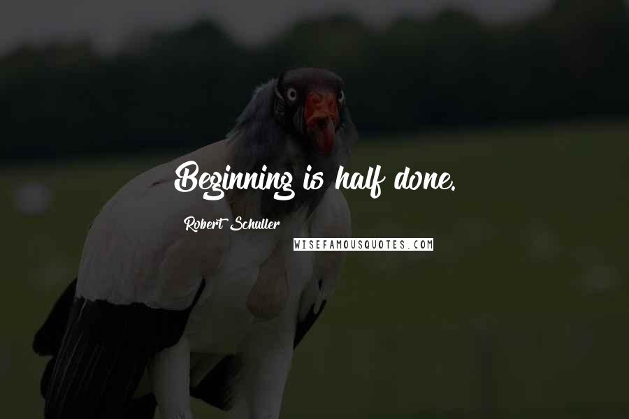 Robert Schuller Quotes: Beginning is half done.