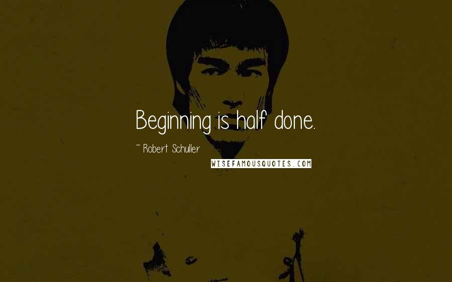 Robert Schuller Quotes: Beginning is half done.