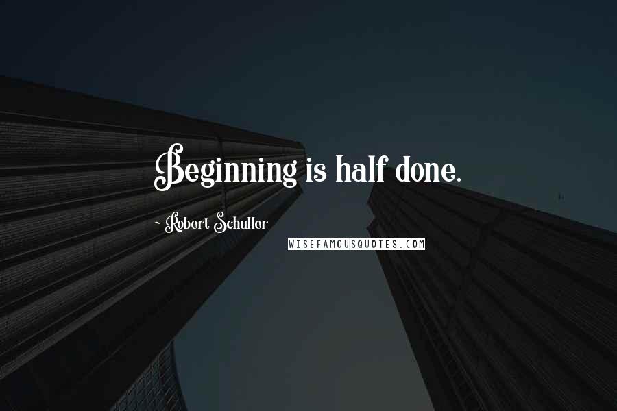 Robert Schuller Quotes: Beginning is half done.